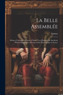 La Belle Assemblée: Being a Curious Collection of Some Very Remarkable Incidents Which Happen’d to Persons of the First Quality in France