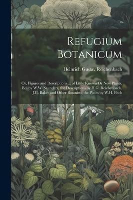Refugium Botanicum; Or, Figures and Descriptions ... of Little Known Or New Plants, Ed. by W.W. Saunders, the Descriptions by H.G. Reichenbach, J.G. B