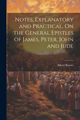 Notes, Explanatory and Practical, On the General Epistles of James, Peter, John and Jude