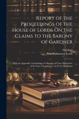 Report of the Proceedings of the House of Lords On the Claims to the Barony of Gardner: With an Appendix, Containing a Collection of Cases Illustrativ