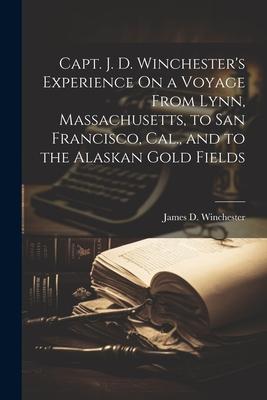 Capt. J. D. Winchester’s Experience On a Voyage From Lynn, Massachusetts, to San Francisco, Cal., and to the Alaskan Gold Fields