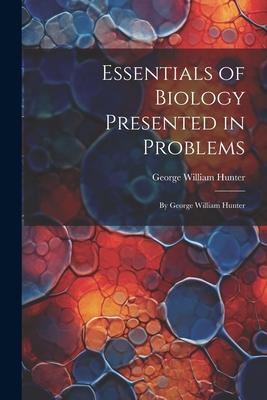 Essentials of Biology Presented in Problems: By George William Hunter