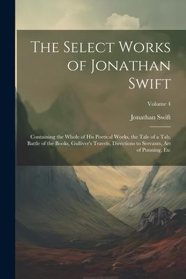 The Select Works of Jonathan Swift: Containing the Whole of His Poetical Works, the Tale of a Tab, Battle of the Books, Gulliver’s Travels, Directions