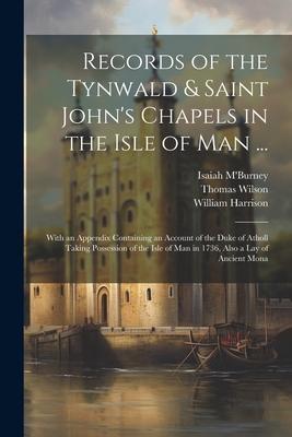 Records of the Tynwald & Saint John’s Chapels in the Isle of Man ...: With an Appendix Containing an Account of the Duke of Atholl Taking Possession o