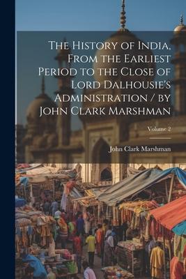 The History of India, From the Earliest Period to the Close of Lord Dalhousie’s Administration / by John Clark Marshman; Volume 2