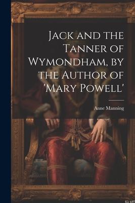 Jack and the Tanner of Wymondham, by the Author of ’mary Powell’