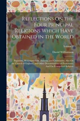 Reflections On the Four Principal Religions Which Have Obtained in the World: Paganism, Mohammedism, Judaism, and Christianity; Also On the Church of