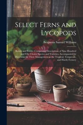 Select Ferns and Lycopods: British and Exotic: Comprising Descriptions of Nine Hundred and Fifty Choice Species and Varieties, Accompanied by Dir