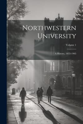 Northwestern University: A History, 1855-1905; Volume 1