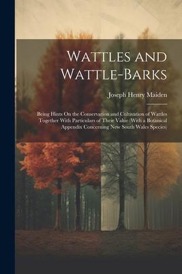 Wattles and Wattle-Barks: Being Hints On the Conservation and Cultivation of Wattles Together With Particulars of Their Value (With a Botanical