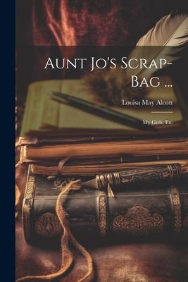 Aunt Jo’s Scrap-Bag ...: My Girls, Etc