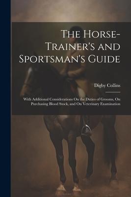 The Horse-Trainer’s and Sportsman’s Guide: With Additional Considerations On the Duties of Grooms, On Purchasing Blood Stock, and On Veterinary Examin