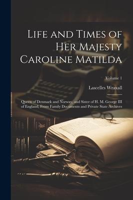 Life and Times of Her Majesty Caroline Matilda: Queen of Denmark and Norway, and Sister of H. M. George III of England, From Family Documents and Priv