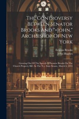 The Controversy Between Senator Brooks And ]john, Archbishop Of New York: Growing Out Of The Speech Of Senator Brooks On The Church Property Bill: I