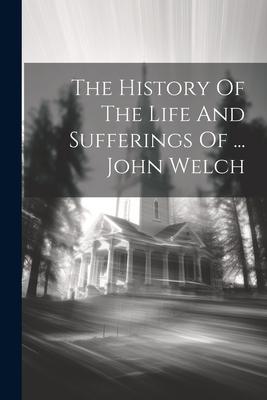 The History Of The Life And Sufferings Of ... John Welch