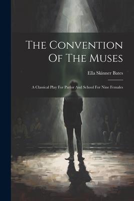 The Convention Of The Muses: A Classical Play For Parlor And School For Nine Females