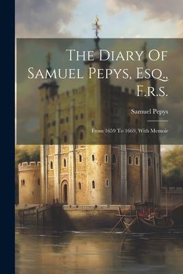 The Diary Of Samuel Pepys, Esq., F.r.s.: From 1659 To 1669, With Memoir
