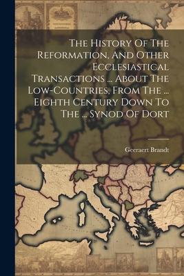 The History Of The Reformation, And Other Ecclesiastical Transactions ... About The Low-countries, From The ... Eighth Century Down To The ... Synod O
