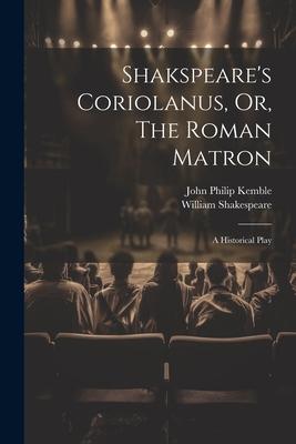 Shakspeare’s Coriolanus, Or, The Roman Matron: A Historical Play