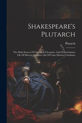 Shakespeare’s Plutarch: The Main Sources Of Antony & Cleopatra, And Of Coriolanus: Life Of Marcus Antonius. Life Of Caius Martius Coriolanus