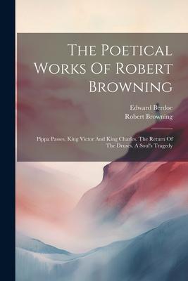 The Poetical Works Of Robert Browning: Pippa Passes. King Victor And King Charles. The Return Of The Druses. A Soul’s Tragedy