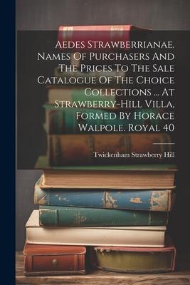 Aedes Strawberrianae. Names Of Purchasers And The Prices To The Sale Catalogue Of The Choice Collections ... At Strawberry-hill Villa, Formed By Horac