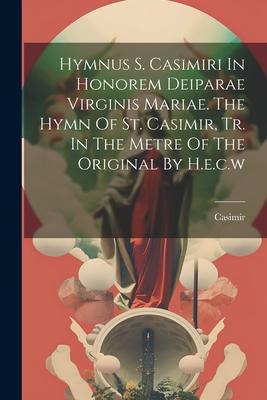 Hymnus S. Casimiri In Honorem Deiparae Virginis Mariae. The Hymn Of St. Casimir, Tr. In The Metre Of The Original By H.e.c.w