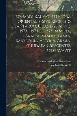 Leonardi Rauwolffi Flora Orientalis, Sive Recensio Plantarum, Quas Ipse Annis 1573 - 1574 Et 1575 In Syria, Arabia, Mesopotamia, Babylonia, Assyria, A