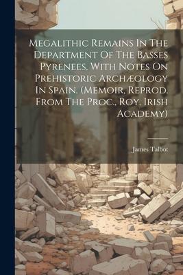 Megalithic Remains In The Department Of The Basses Pyrenees, With Notes On Prehistoric Archæology In Spain. (memoir, Reprod. From The Proc., Roy. Iris