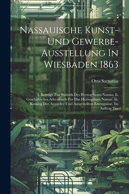 Nassauische Kunst- Und Gewerbe-ausstellung In Wiesbaden 1863: I. Beiträge Zur Statistik Des Herzogthums Nassau. Ii. Geschäftliches Adressbuch Für Das
