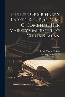 The Life Of Sir Harry Parkes, K. C. B., G. C. M. G., Sometime Her Majesty’s Minister To China & Japan