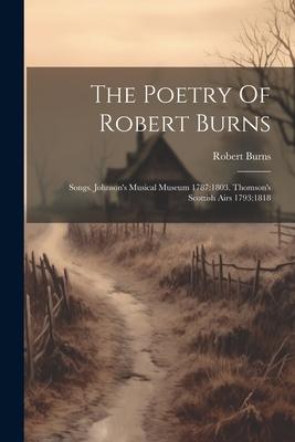 The Poetry Of Robert Burns: Songs. Johnson’s Musical Museum 1787:1803. Thomson’s Scottish Airs 1793:1818