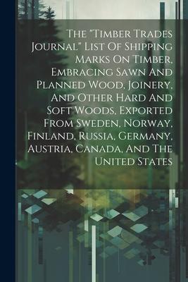 The timber Trades Journal List Of Shipping Marks On Timber, Embracing Sawn And Planned Wood, Joinery, And Other Hard And Soft Woods, Exported From S