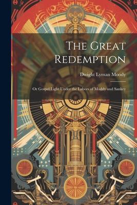 The Great Redemption: Or Gospel Light Under the Labors of Moddy and Sankey