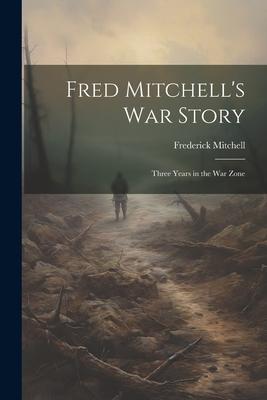 Fred Mitchell’s war Story; Three Years in the war Zone