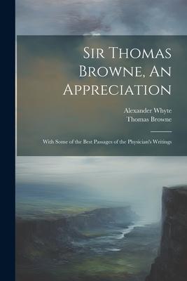 Sir Thomas Browne, An Appreciation: With Some of the Best Passages of the Physician’s Writings