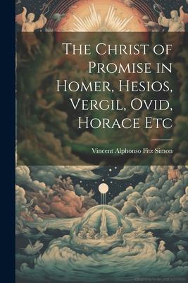 The Christ of Promise in Homer, Hesios, Vergil, Ovid, Horace Etc