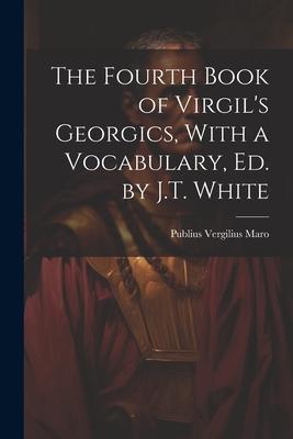 The Fourth Book of Virgil’s Georgics, With a Vocabulary, Ed. by J.T. White