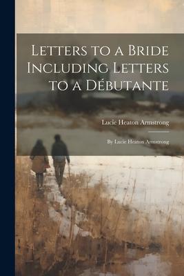 Letters to a Bride Including Letters to a Débutante: By Lucie Heaton Armstrong
