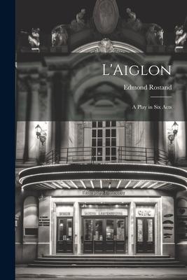 L’Aiglon: A Play in Six Acts