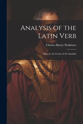 Analysis of the Latin Verb: Illus. by the Forms of the Sanskrit