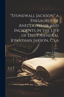 Stonewall Jackson a Thesaurus of Anecdotes of and Incidents in the Life of Lieut. General Jonathan Jakson, c.s.a