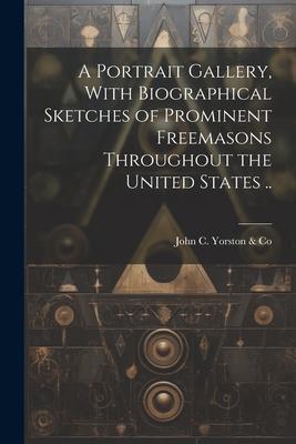 A Portrait Gallery, With Biographical Sketches of Prominent Freemasons Throughout the United States ..