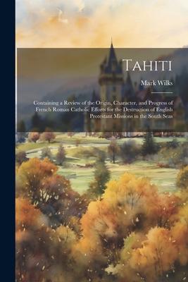 Tahiti: Containing a Review of the Origin, Character, and Progress of French Roman Catholic Efforts for the Destruction of Eng