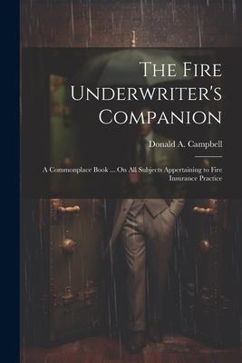 The Fire Underwriter’s Companion: A Commonplace Book ... On All Subjects Appertaining to Fire Insurance Practice
