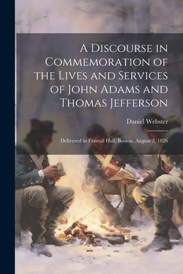 A Discourse in Commemoration of the Lives and Services of John Adams and Thomas Jefferson: Delivered in Faneuil Hall, Boston, August 2, 1826