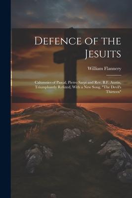 Defence of the Jesuits: Calumnies of Pascal, Pietro Sarpi and Rev. B.F. Austin, Triumphantly Refuted, With a new Song, The Devil’s Thirteen