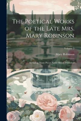 The Poetical Works of the Late Mrs. Mary Robinson: Including Many Pieces Never Before Published; Volume 3