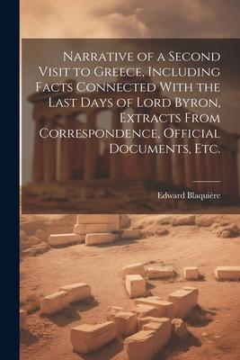 Narrative of a Second Visit to Greece, Including Facts Connected With the Last Days of Lord Byron, Extracts From Correspondence, Official Documents, e