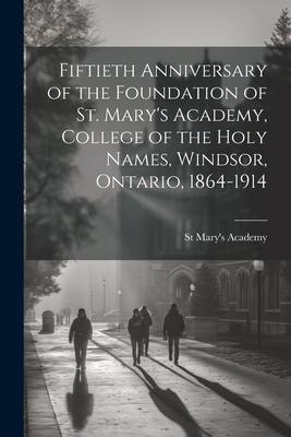 Fiftieth Anniversary of the Foundation of St. Mary’s Academy, College of the Holy Names, Windsor, Ontario, 1864-1914